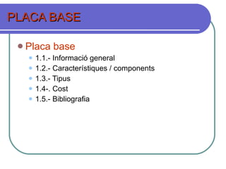 PLACA BASE Placa base 1.1.- Informació general 1.2.- Característiques / components 1.3.- Tipus 1.4-. Cost 1.5.- Bibliografia 