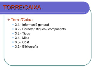 TORRE/CAIXA Torre/Caixa 3.1.- Informació general 3.2.- Característiques / components 3.3.- Tipus 3.4.- Mida 3.5-. Cost 3.6.- Bibliografia 