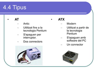 4.4 Tipus AT Antic Utilitzat fins a la tecnologia Pentium S'apaguen per interruptor. Dos connectors ATX Modern Utilitzat a partir de la tecnologia Pentium S'apaguen amb software del PC Un connector 