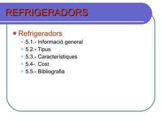REFRIGERADORS Refrigeradors 5.1.- Informació general 5.2.- Tipus 5.3.- Característiques 5.4-. Cost 5.5.- Bibliografia 