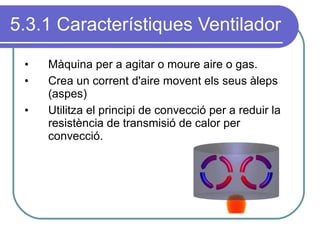 5.3.1 Característiques Ventilador Màquina per a agitar o moure aire o gas.  Crea un corrent d'aire movent els seus àleps (aspes) Utilitza el principi de convecció per a reduir la resistència de transmisió de calor per convecció. 
