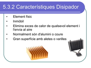 5.3.2 Característiques Disipador Element físic Inmòbil Elimina exces de calor de qualsevol element i l'envia al aire Normalment són d'alumini o coure Gran superfície amb aletes o varilles 