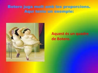 Botero juga molt amb les proporcions.
Aquí teniu un exemple:
Aquest és un quadre
de Botero.
 