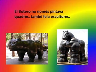 El Botero no només pintava
quadres, també feia escultures.
 