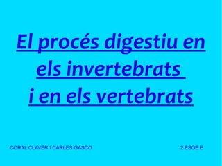 El procés digestiu en
els invertebrats
i en els vertebrats
CORAL CLAVER I CARLES GASCO

2 ESOE E

 