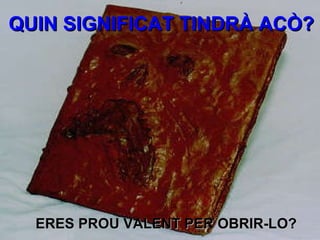 ERES PROU VALENT PER OBRIR-LO? QUIN SIGNIFICAT TINDRÀ ACÒ? 