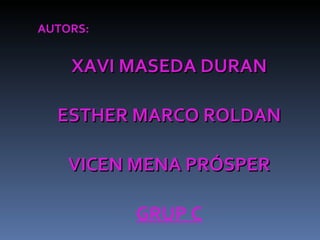 AUTORS: XAVI MASEDA DURAN ESTHER MARCO ROLDAN VICEN MENA PRÓSPER GRUP C 