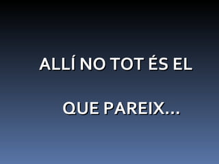 ALLÍ NO TOT ÉS EL QUE PAREIX... 