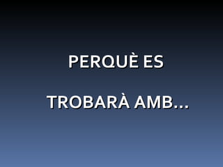 PERQUÈ ES  TROBARÀ AMB… 