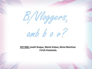 B/Vloggers,
    amb b o v?
FET PER: Liseth Duque, Marta Eslava, Xènia Martínez
                  i Erick Fontanals.
 