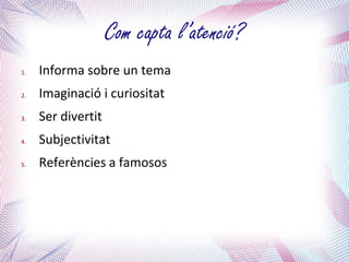 Com capta l’atenció?
1.   Informa sobre un tema
2.   Imaginació i curiositat
3.   Ser divertit
4.   Subjectivitat
5.   Referències a famosos
 