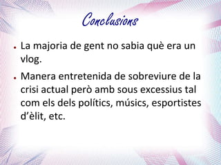 Conclusions
●   La majoria de gent no sabia què era un
    vlog.
●   Manera entretenida de sobreviure de la
    crisi actual però amb sous excessius tal
    com els dels polítics, músics, esportistes
    d’èlit, etc.
 