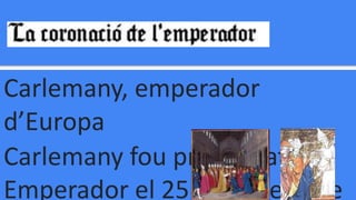 Carlemany, emperador
d’Europa
Carlemany fou proclamat
Emperador el 25 de desembre
 