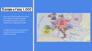 Cap a l'any 1000, Europa es va dividir
en un conjunt de regnes comtats i
principats que tenien en comú el
cristianisme i l’organització feudal
La religió cristiana es va expandir per
una part de la península Ibèrica (
califat de còrdoba)
 