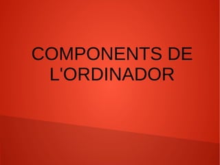 COMPONENTS DE
L'ORDINADOR

 
