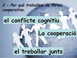 2.- Per què treballem de forma cooperativa.   La cooperació el treballar junts el conflicte cognitiu 