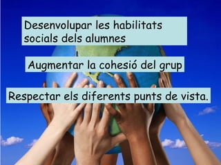 Augmentar la cohesió del grup Desenvolupar les habilitats socials dels alumnes Respectar els diferents punts de vista. 