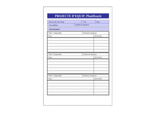 PROJECTE D’EQUIP. Planificació
Qui ho farà:Tasca:
Període de realització:FASE 1. Responsable:
Qui ho farà:Tasca:
Període de realització:FASE 2. Responsable:
Nom (o núm.) de l’equip:
Any acadèmic: Període de realització:
Curs: Grup:
Nom del projecte:
Qui ho farà:Tasca:
Període de realització:FASE 3. Responsable:
 