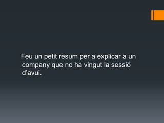 Feu un petit resum per a explicar a un
company que no ha vingut la sessió
d’avui.
 