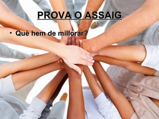 PROVA O ASSAIGPROVA O ASSAIG
• Què hem de millorar?Què hem de millorar?
 