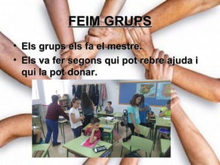 FEIM GRUPSFEIM GRUPS
• Els grups els fa el mestre.Els grups els fa el mestre.
• Els va fer segons qui pot rebre ajuda iEls va fer segons qui pot rebre ajuda i
qui la pot donar.qui la pot donar.
 
