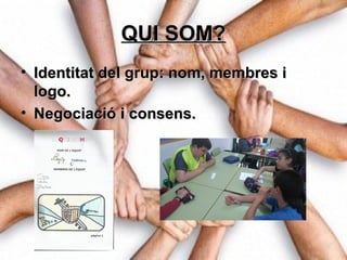 QUI SOM?QUI SOM?
• Identitat del grup: nom, membres iIdentitat del grup: nom, membres i
logo.logo.
• Negociació i consens.Negociació i consens.
 
