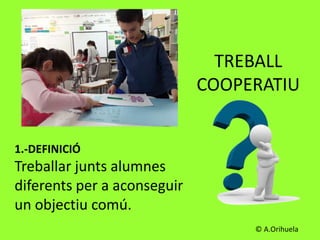 TREBALL
COOPERATIU
1.-DEFINICIÓ
Treballar junts alumnes
diferents per a aconseguir
un objectiu comú.
© A.Orihuela
 
