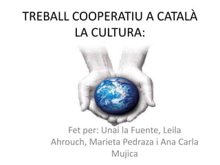 TREBALL COOPERATIU A CATALÀ
        LA CULTURA:




        Fet per: Unai la Fuente, Leila
    Ahrouch, Marieta Pedraza i Ana Carla
                   Mujica
 