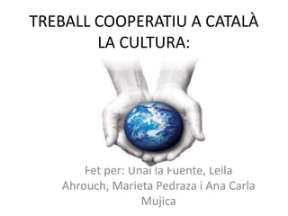 TREBALL COOPERATIU A CATALÀ
        LA CULTURA:




       Fet per: Unai la Fuente, Leila
   Ahrouch, Marieta Pedraza i Ana Carla
                  Mujica
 