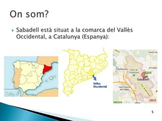  Sabadell està situat a la comarca del Vallès
Occidental, a Catalunya (Espanya):
s
 