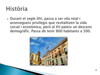  Durant el segle XIV, passa a ser vila reial i
aconsegueix privilegis que revitalitzen la vida
social i econòmica, però al XV pateix un descens
demogràfic. Passa de tenir 800 habitants a 500.
v
 