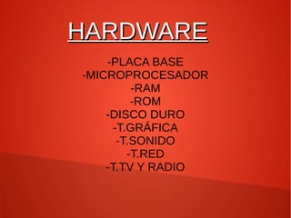 HHAARRDDWWAARREE 
-PLACA BASE 
-MICROPROCESADOR 
-RAM 
-ROM 
-DISCO DURO 
-T.GRÁFICA 
-T.SONIDO 
-T.RED 
-T.TV Y RADIO 
 
