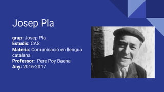 Josep Pla
grup: Josep Pla
Estudis: CAS
Matèria: Comunicació en llengua
catalana
Professor: Pere Poy Baena
Any: 2016-2017
 