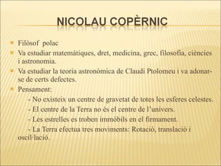Filòsof  polac Va estudiar matemàtiques, dret, medicina, grec, filosofia, ciències i astronomia.  Va estudiar la teoria astronòmica de Claudi Ptolomeu i va adonar-se de certs defectes. Pensament: - No existeix un centre de gravetat de totes les esferes celestes. - El centre de la Terra no és el centre de l’univers. - Les estrelles es troben immòbils en el firmament. - La Terra efectua tres moviments: Rotació, translació i oscil·lació.  