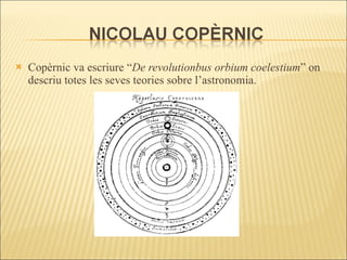 Copèrnic va escriure “ De revolutionbus orbium coelestium ” on descriu totes les seves teories sobre l’astronomia. 
