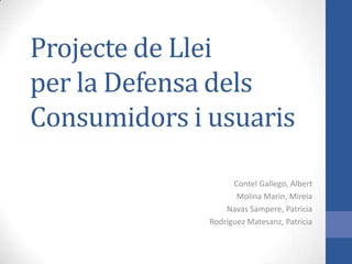 Projecte de Llei
per la Defensa dels
Consumidors i usuaris
Contel Gallego, Albert
Molina Marín, Mireia
Navas Sampere, Patricia
Rodríguez Matesanz, Patricia

 