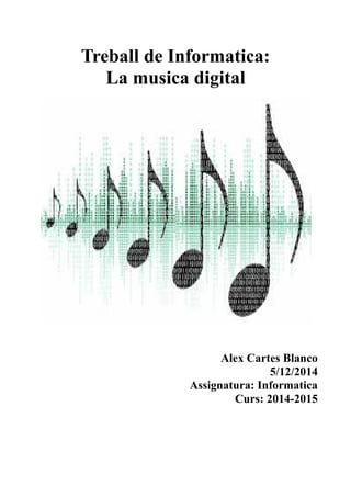 Treball de Informatica:
La musica digital
Alex Cartes Blanco
5/12/2014
Assignatura: Informatica
Curs: 2014-2015
 