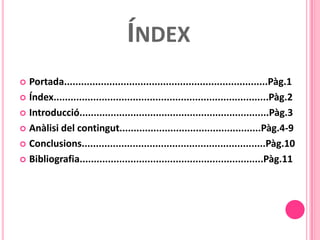 ÍNDEX
 Portada........................................................................Pàg.1
 Índex............................................................................Pàg.2

 Introducció...................................................................Pàg.3

 Anàlisi del contingut..................................................Pàg.4-9

 Conclusions.................................................................Pàg.10

 Bibliografia.................................................................Pàg.11
 