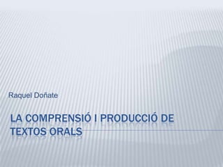 LA COMPRENSIÓ I PRODUCCIÓ DE
TEXTOS ORALS
Raquel Doñate
 