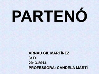 PARTENÓ
ARNAU GIL MARTÍNEZ
3r D
2013-2014
PROFESSORA: CANDELA MARTÍ

 