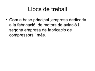 Llocs de treball Com a base principal ,empresa dedicada a la fabricació  de motors de aviació i segona empresa de fabricació de compressors i més. 