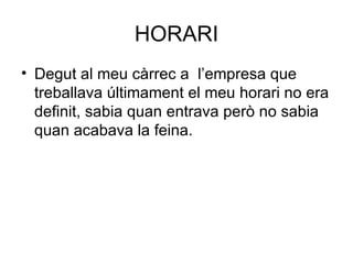 HORARI Degut al meu càrrec a  l’empresa que treballava últimament el meu horari no era definit, sabia quan entrava però no sabia quan acabava la feina. 