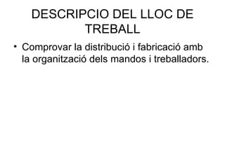 DESCRIPCIO DEL LLOC DE TREBALL Comprovar la distribució i fabricació amb la organització dels mandos i treballadors. 