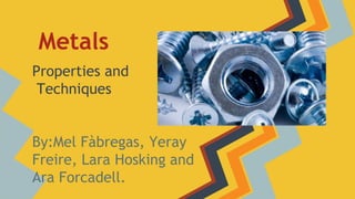 Metals
Properties and
Techniques
By:Mel Fàbregas, Yeray
Freire, Lara Hosking and
Ara Forcadell.

 