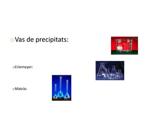 oVas de precipitats:


oErlemeyer:




oMatràs
 