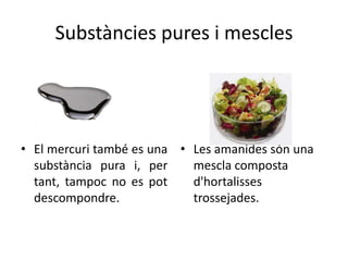 Substàncies pures i mescles




• El mercuri també es una • Les amanides són una
  substància pura i, per    mescla composta
  tant, tampoc no es pot    d'hortalisses
  descompondre.             trossejades.
 