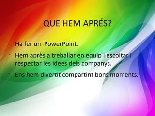 QUE HEM APRÉS? 
• Ha fer un PowerPoint. 
• Hem après a treballar en equip i escoltar i 
respectar les idees dels companys. 
• Ens hem divertit compartint bons moments. 
