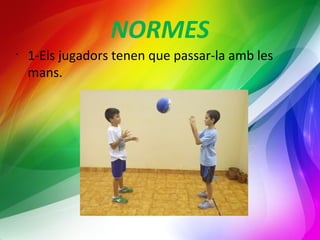 NORMES 
• 1-Els jugadors tenen que passar-la amb les 
mans. 
 