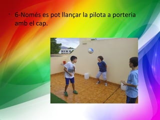 • 6-Només es pot llançar la pilota a porteria 
amb el cap. 
 