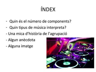 ÍNDEX
- Quin és el número de components?
- Quin tipus de música interpreta?
- Una mica d’història de l’agrupació
- Algun anècdota
- Alguna imatge
 